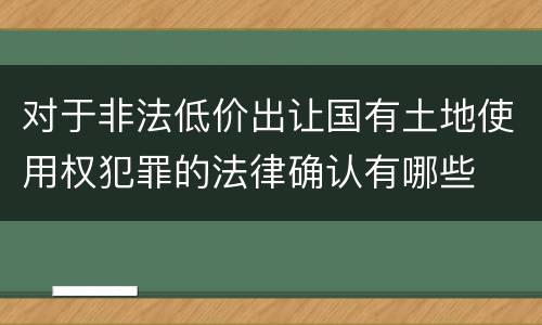 对于非法低价出让国有土地使用权犯罪的法律确认有哪些