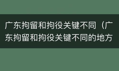 广东拘留和拘役关键不同(广东拘留和拘役关键不同的地方)