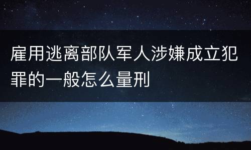雇用逃离部队军人涉嫌成立犯罪的一般怎么量刑