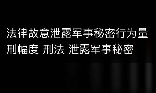 法律故意泄露军事秘密行为量刑幅度 刑法 泄露军事秘密
