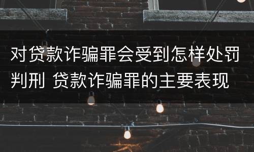 对贷款诈骗罪会受到怎样处罚判刑 贷款诈骗罪的主要表现