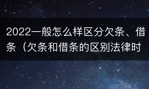 2022一般怎么样区分欠条、借条（欠条和借条的区别法律时间多少年）