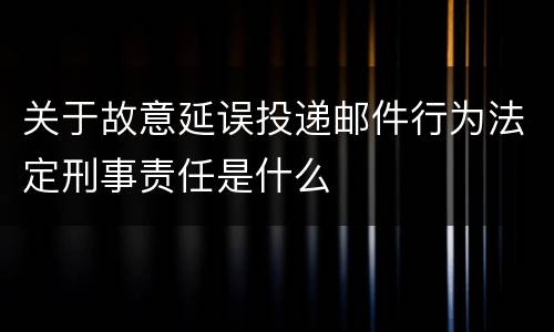 关于故意延误投递邮件行为法定刑事责任是什么