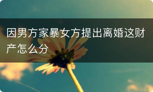 因男方家暴女方提出离婚这财产怎么分