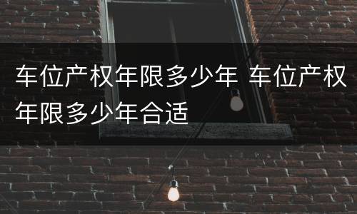 车位产权年限多少年 车位产权年限多少年合适