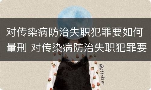 对传染病防治失职犯罪要如何量刑 对传染病防治失职犯罪要如何量刑处理