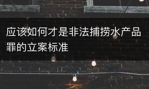 应该如何才是非法捕捞水产品罪的立案标准