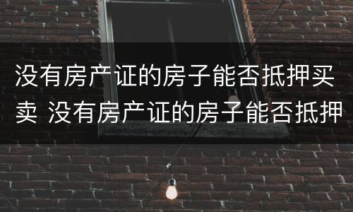 没有房产证的房子能否抵押买卖 没有房产证的房子能否抵押买卖呢