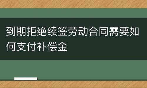 到期拒绝续签劳动合同需要如何支付补偿金