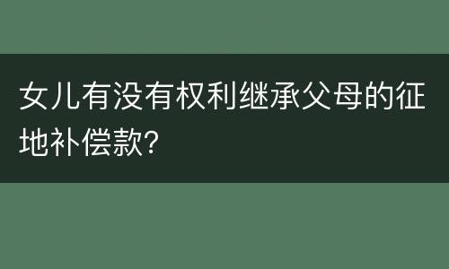 女儿有没有权利继承父母的征地补偿款？
