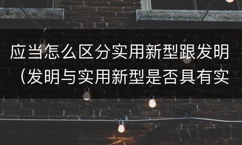应当怎么区分实用新型跟发明（发明与实用新型是否具有实用性）