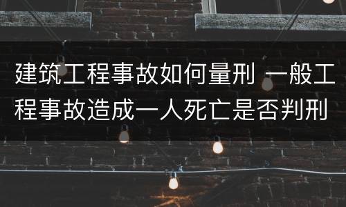 建筑工程事故如何量刑 一般工程事故造成一人死亡是否判刑