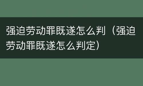 强迫劳动罪既遂怎么判（强迫劳动罪既遂怎么判定）