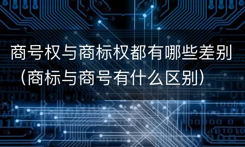 商号权与商标权都有哪些差别（商标与商号有什么区别）