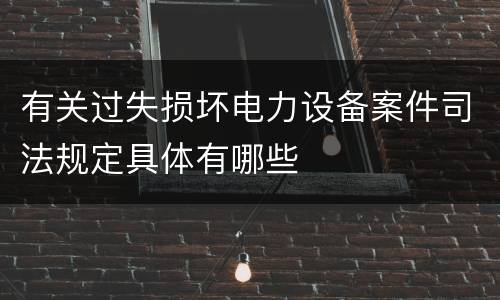 有关过失损坏电力设备案件司法规定具体有哪些