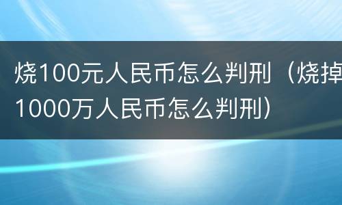 烧100元人民币怎么判刑（烧掉1000万人民币怎么判刑）