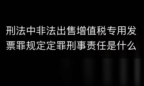 刑法中非法出售增值税专用发票罪规定定罪刑事责任是什么