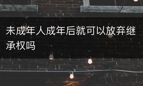 未成年人成年后就可以放弃继承权吗