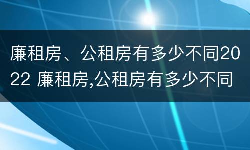 廉租房、公租房有多少不同2022 廉租房,公租房有多少不同2022年的