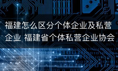 福建怎么区分个体企业及私营企业 福建省个体私营企业协会