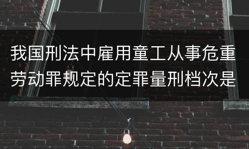 我国刑法中雇用童工从事危重劳动罪规定的定罪量刑档次是怎样的