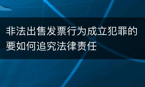 非法出售发票行为成立犯罪的要如何追究法律责任