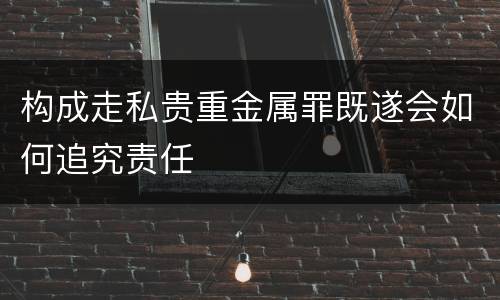 构成走私贵重金属罪既遂会如何追究责任