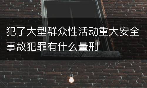 犯了大型群众性活动重大安全事故犯罪有什么量刑