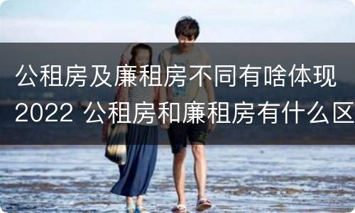 公租房及廉租房不同有啥体现2022 公租房和廉租房有什么区别,哪个更好点