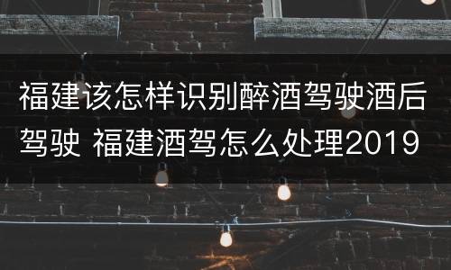 福建该怎样识别醉酒驾驶酒后驾驶 福建酒驾怎么处理2019