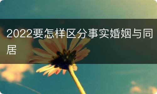 2022要怎样区分事实婚姻与同居