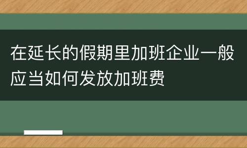 在延长的假期里加班企业一般应当如何发放加班费