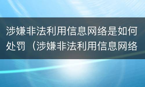 涉嫌非法利用信息网络是如何处罚（涉嫌非法利用信息网络是如何处罚的）