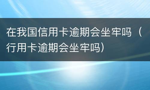 在我国信用卡逾期会坐牢吗（行用卡逾期会坐牢吗）