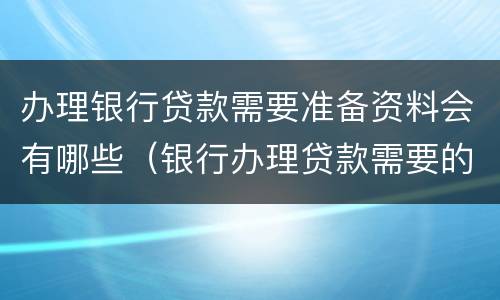 办理银行贷款需要准备资料会有哪些（银行办理贷款需要的材料）