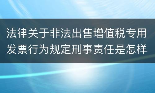 法律关于非法出售增值税专用发票行为规定刑事责任是怎样
