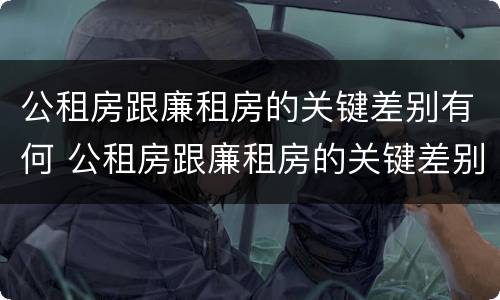 公租房跟廉租房的关键差别有何 公租房跟廉租房的关键差别有何影响