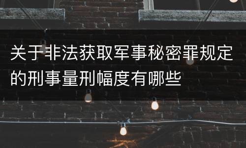 关于非法获取军事秘密罪规定的刑事量刑幅度有哪些
