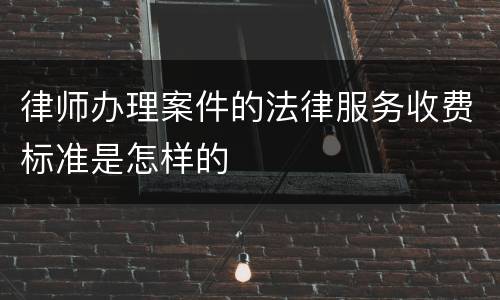 律师办理案件的法律服务收费标准是怎样的