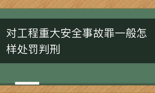 对工程重大安全事故罪一般怎样处罚判刑