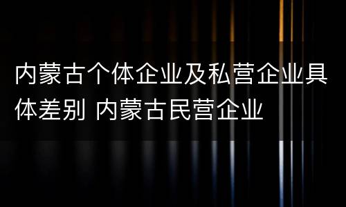 内蒙古个体企业及私营企业具体差别 内蒙古民营企业