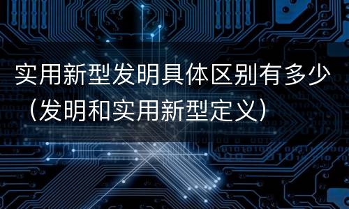 实用新型发明具体区别有多少（发明和实用新型定义）