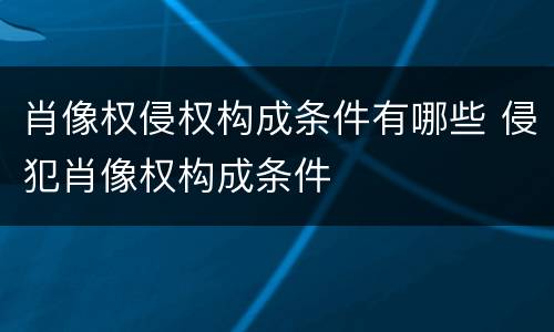 肖像权侵权构成条件有哪些 侵犯肖像权构成条件