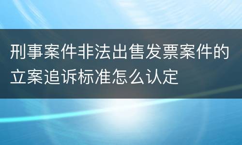 刑事案件非法出售发票案件的立案追诉标准怎么认定