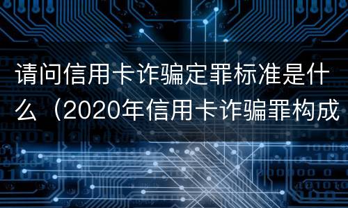 请问信用卡诈骗定罪标准是什么（2020年信用卡诈骗罪构成要件）