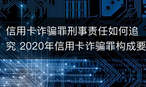 信用卡诈骗罪刑事责任如何追究 2020年信用卡诈骗罪构成要件