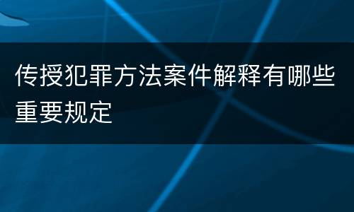 传授犯罪方法案件解释有哪些重要规定