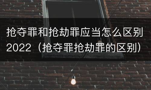 抢夺罪和抢劫罪应当怎么区别2022（抢夺罪抢劫罪的区别）