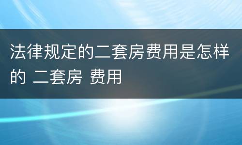 法律规定的二套房费用是怎样的 二套房 费用