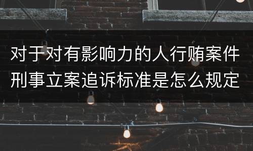 对于对有影响力的人行贿案件刑事立案追诉标准是怎么规定
